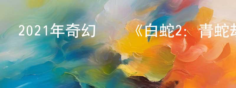 陳惠山發布2021年奇幻動畫《白蛇2：青蛇劫起》HD國語中字迅雷下載_深夜電影
